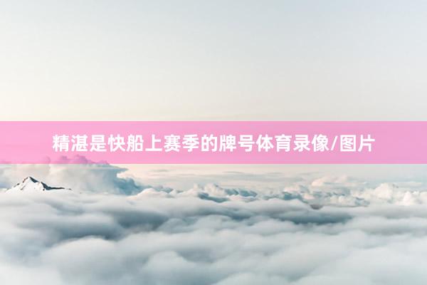 精湛是快船上赛季的牌号体育录像/图片