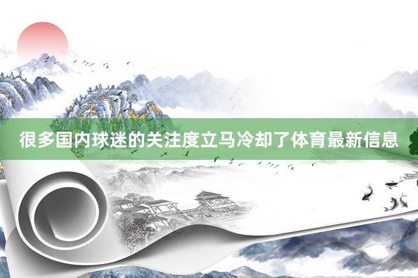 很多国内球迷的关注度立马冷却了体育最新信息