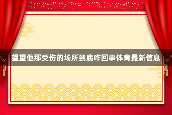 望望他那受伤的场所到底咋回事体育最新信息