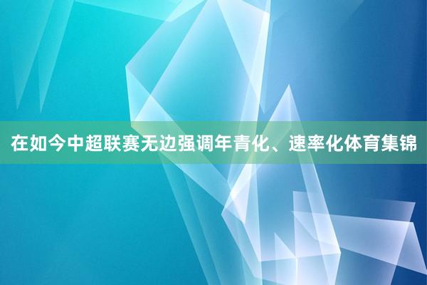 在如今中超联赛无边强调年青化、速率化体育集锦