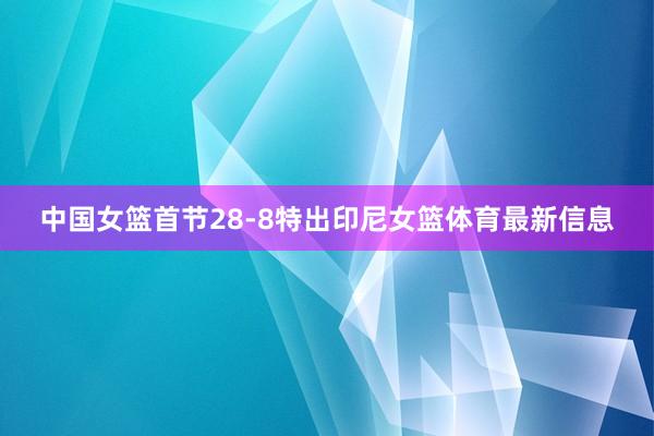 中国女篮首节28-8特出印尼女篮体育最新信息
