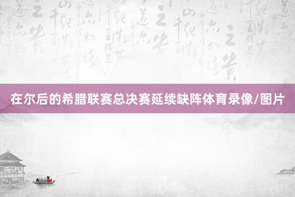 在尔后的希腊联赛总决赛延续缺阵体育录像/图片