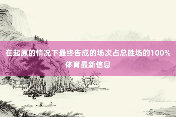 在起原的情况下最终告成的场次占总胜场的100%体育最新信息