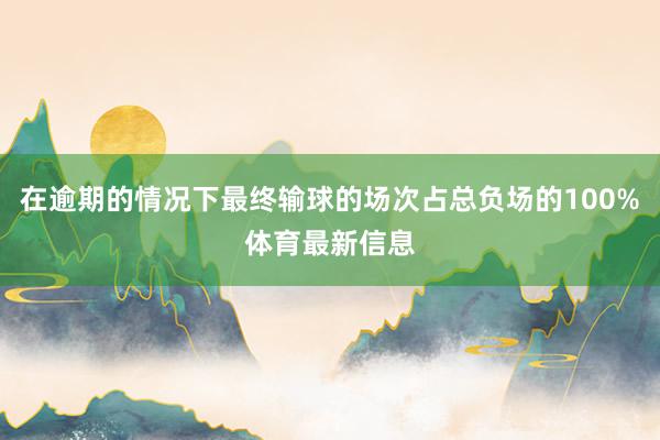 在逾期的情况下最终输球的场次占总负场的100%体育最新信息