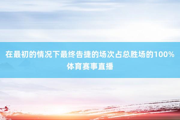 在最初的情况下最终告捷的场次占总胜场的100%体育赛事直播