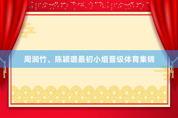 周润竹、陈颖璐最初小组晋级体育集锦