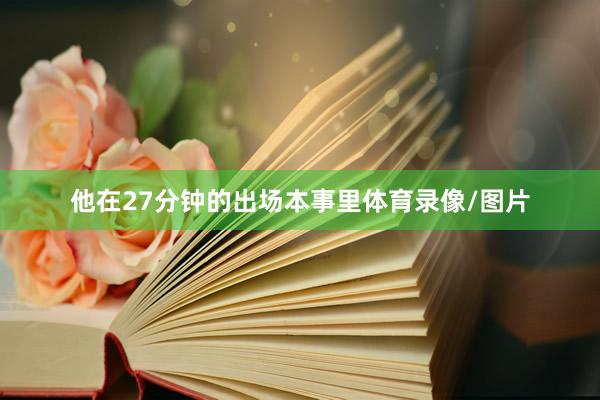 他在27分钟的出场本事里体育录像/图片