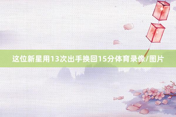 这位新星用13次出手换回15分体育录像/图片