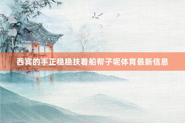 西宾的手正稳稳扶着船帮子呢体育最新信息