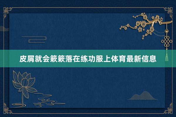 皮屑就会簌簌落在练功服上体育最新信息