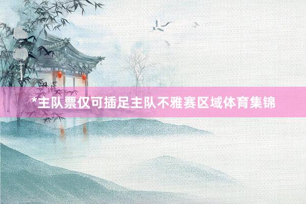 *主队票仅可插足主队不雅赛区域体育集锦
