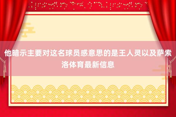 他暗示主要对这名球员感意思的是王人灵以及萨索洛体育最新信息