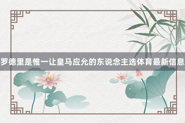 罗德里是惟一让皇马应允的东说念主选体育最新信息
