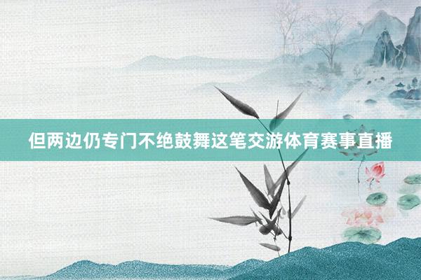 但两边仍专门不绝鼓舞这笔交游体育赛事直播