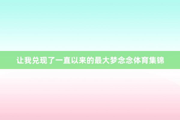让我兑现了一直以来的最大梦念念体育集锦