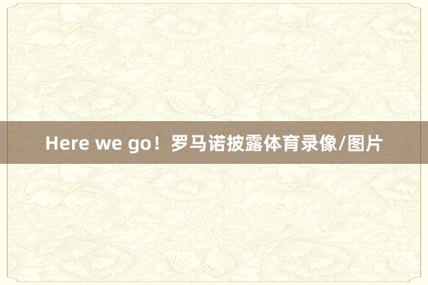 Here we go！罗马诺披露体育录像/图片