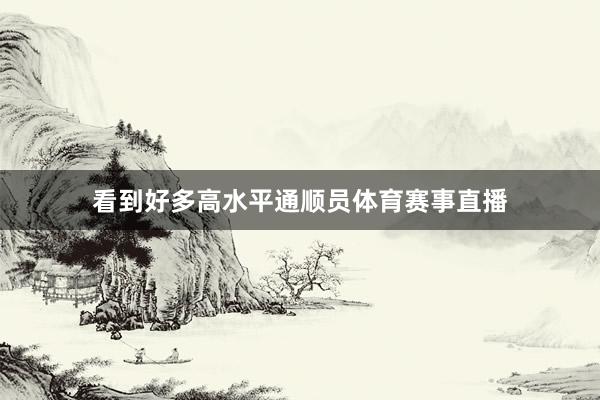 看到好多高水平通顺员体育赛事直播