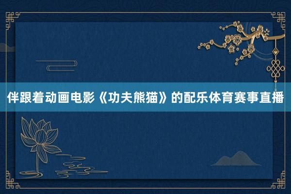 伴跟着动画电影《功夫熊猫》的配乐体育赛事直播