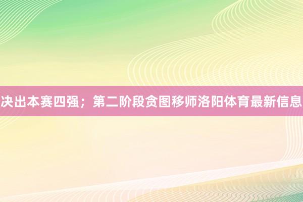 决出本赛四强；第二阶段贪图移师洛阳体育最新信息