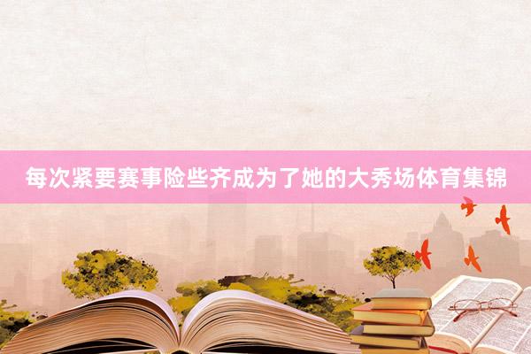 每次紧要赛事险些齐成为了她的大秀场体育集锦