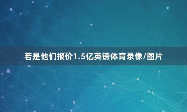若是他们报价1.5亿英镑体育录像/图片