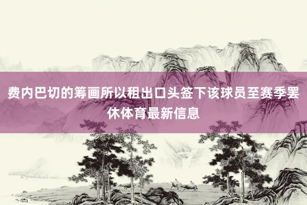 费内巴切的筹画所以租出口头签下该球员至赛季罢休体育最新信息