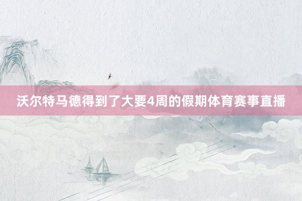 沃尔特马德得到了大要4周的假期体育赛事直播