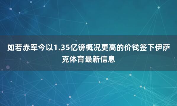 如若赤军今以1.35亿镑概况更高的价钱签下伊萨克体育最新信息