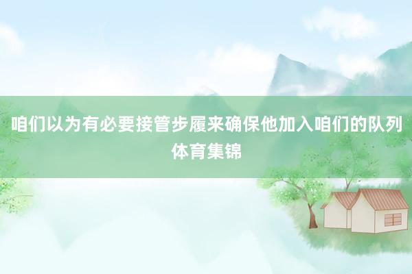 咱们以为有必要接管步履来确保他加入咱们的队列体育集锦
