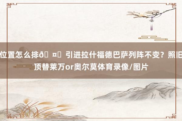 位置怎么排🤔引进拉什福德巴萨列阵不变？照旧顶替莱万or奥尔莫体育录像/图片