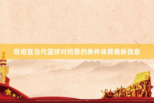 既相宜当代篮球对防患的条件体育最新信息