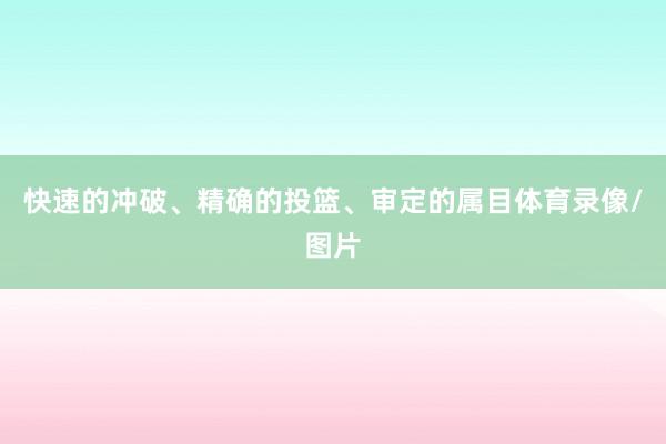 快速的冲破、精确的投篮、审定的属目体育录像/图片