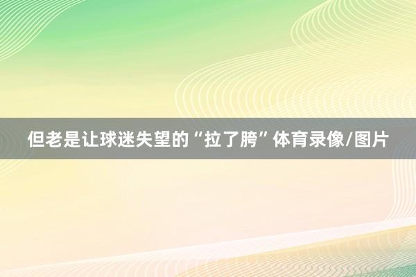 但老是让球迷失望的“拉了胯”体育录像/图片