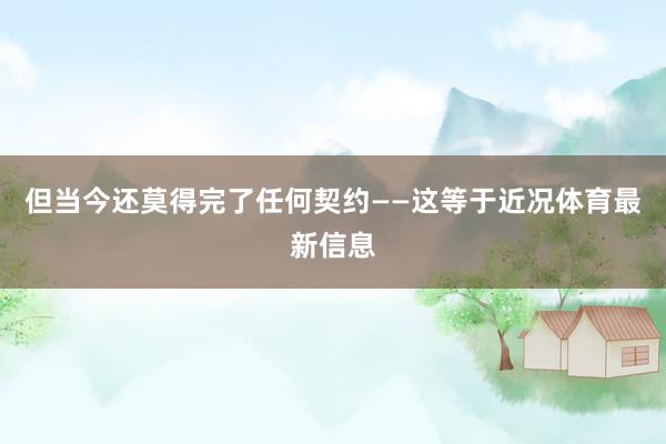 但当今还莫得完了任何契约——这等于近况体育最新信息