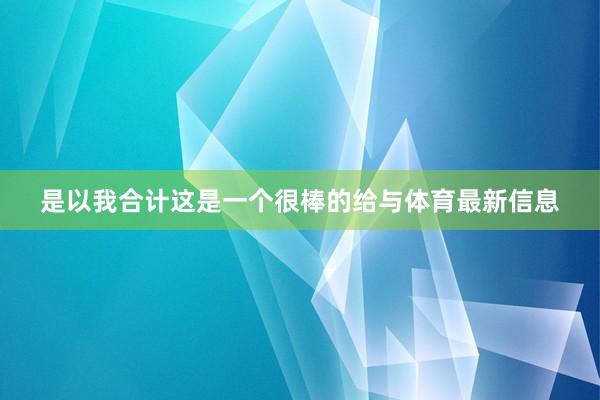 是以我合计这是一个很棒的给与体育最新信息
