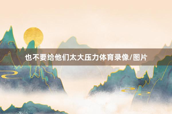 也不要给他们太大压力体育录像/图片