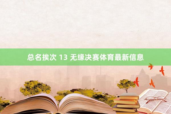 总名挨次 13 无缘决赛体育最新信息