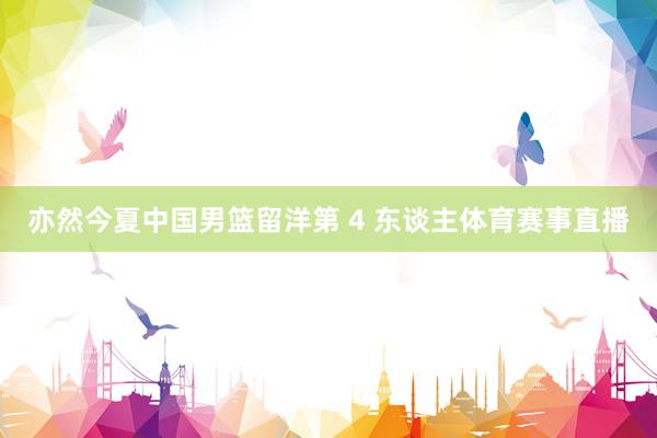 亦然今夏中国男篮留洋第 4 东谈主体育赛事直播
