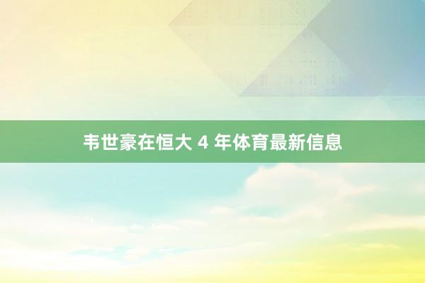 韦世豪在恒大 4 年体育最新信息