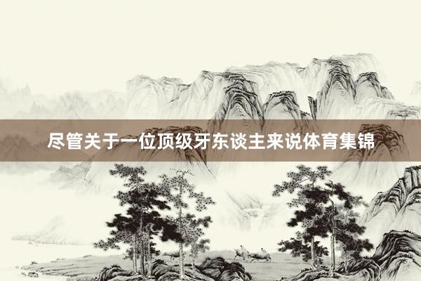 尽管关于一位顶级牙东谈主来说体育集锦