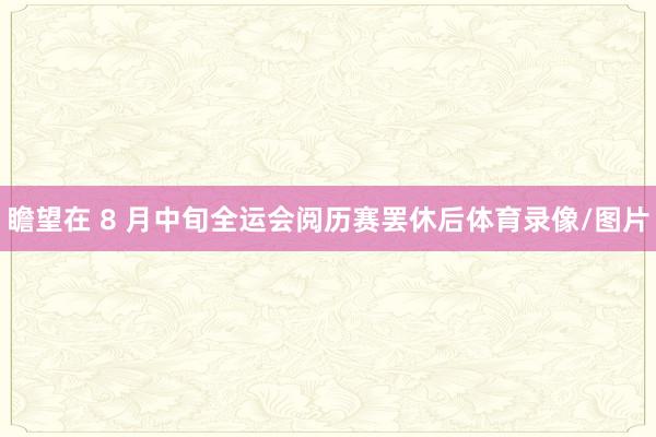 瞻望在 8 月中旬全运会阅历赛罢休后体育录像/图片