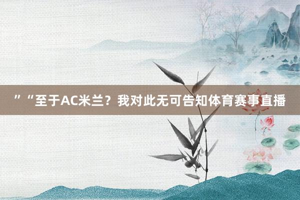 ”“至于AC米兰？我对此无可告知体育赛事直播