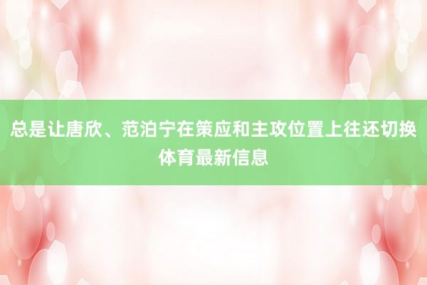 总是让唐欣、范泊宁在策应和主攻位置上往还切换体育最新信息