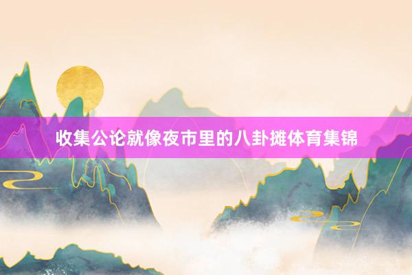 收集公论就像夜市里的八卦摊体育集锦