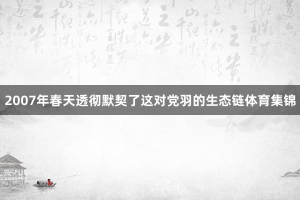 2007年春天透彻默契了这对党羽的生态链体育集锦