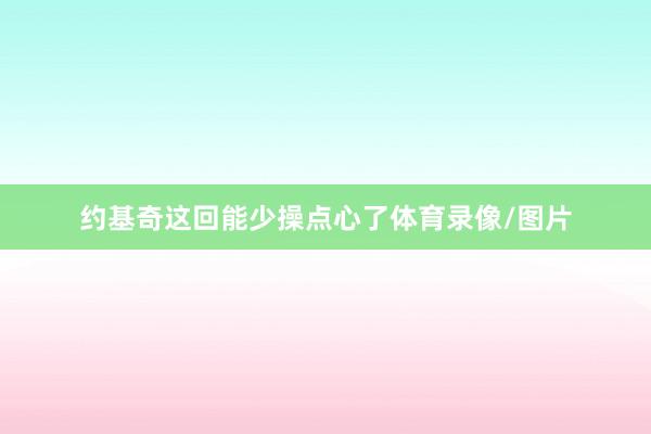 约基奇这回能少操点心了体育录像/图片