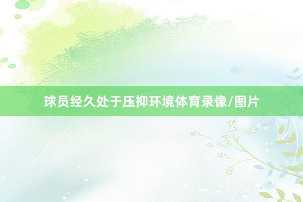 球员经久处于压抑环境体育录像/图片