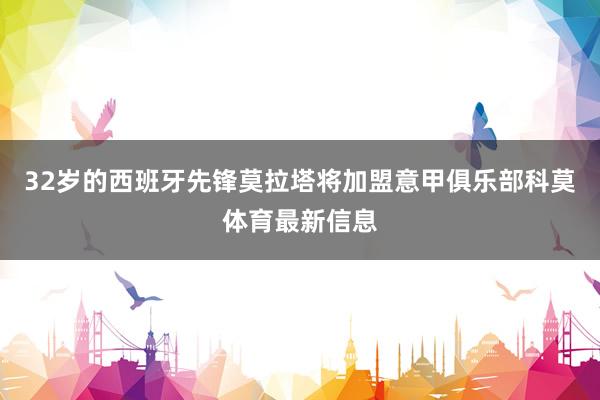 32岁的西班牙先锋莫拉塔将加盟意甲俱乐部科莫体育最新信息