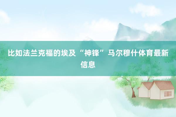 比如法兰克福的埃及 “神锋” 马尔穆什体育最新信息
