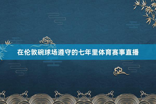 在伦敦碗球场遵守的七年里体育赛事直播